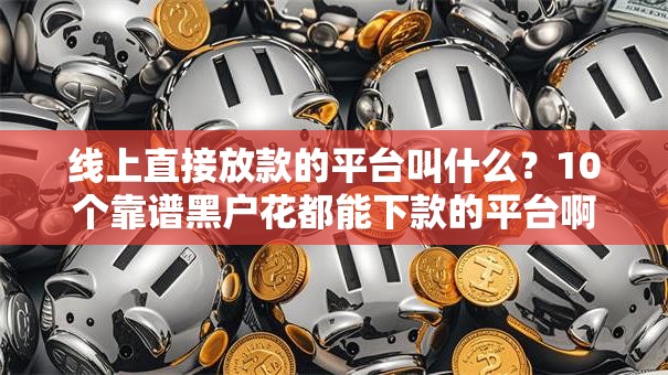 线上直接放款的平台叫什么?10个靠谱黑户花都能下款的平台啊推荐 线上直接放款的平台叫什么?10个靠谱黑户花都能下款的平台啊推荐