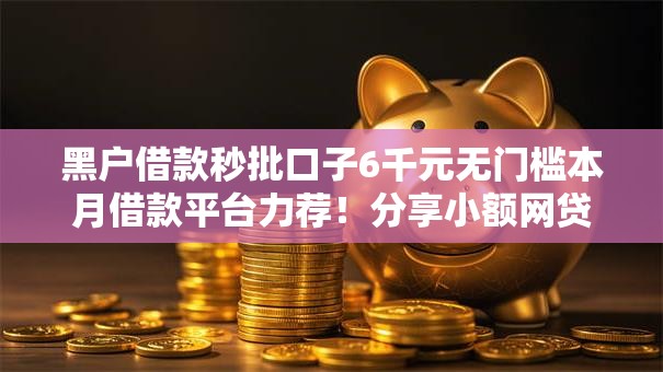 黑户借款秒批口子6千元无门槛本月借款平台力荐!分享小额网贷口子6千元无门槛借款 黑户借款秒批口子6千元无门槛本月借款平台力荐!分享小额网贷口子6千元无门槛借款