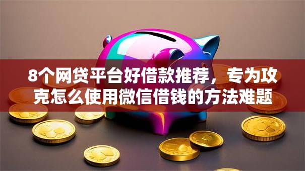 8个网贷平台好借款推荐,专为攻克怎么使用微信借钱的方法难题 8个网贷平台好借款推荐,专为攻克怎么使用微信借钱的方法难题