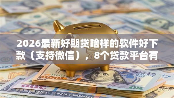 2026最新好期贷啥样的软件好下款(支持微信),8个贷款平台有那些无私分享 2026最新好期贷啥样的软件好下款(支持微信),8个贷款平台有那些无私分享