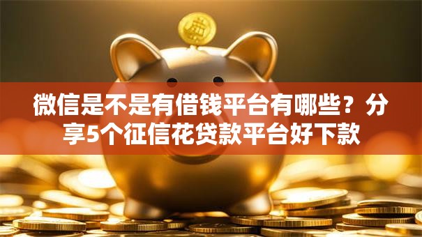微信是不是有借钱平台有哪些?分享5个征信花贷款平台好下款 微信是不是有借钱平台有哪些?分享5个征信花贷款平台好下款