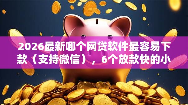 2026最新哪个网贷软件最容易下款（支持微信），6个放款快的小额贷款平台无私分享