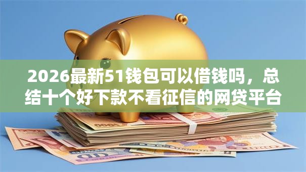 2026最新51钱包可以借钱吗，总结十个好下款不看征信的网贷平台！