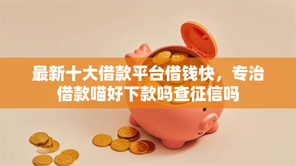 最新十大借款平台借钱快,专治借款喵好下款吗查征信吗 最新十大借款平台借钱快,专治借款喵好下款吗查征信吗