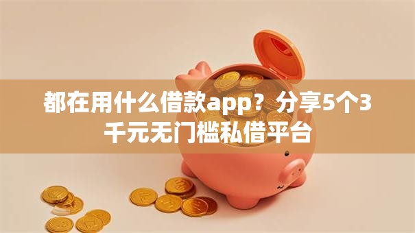 都在用什么借款app?分享5个3千元无门槛私借平台 都在用什么借款app?分享5个3千元无门槛私借平台