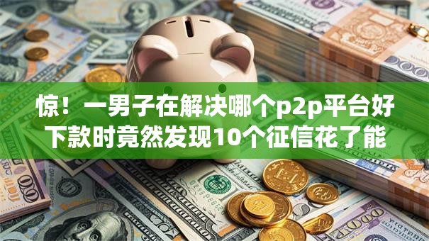 惊!一男子在解决哪个p2p平台好下款时竟然发现10个征信花了能借500到1000的口子,事后分享了出来 惊!一男子在解决哪个p2p平台好下款时竟然发现10个征信花了能借500到1000的口子,事后分享了出来
