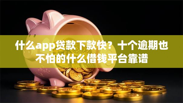 什么app贷款下款快?十个逾期也不怕的什么借钱平台靠谱 什么app贷款下款快?十个逾期也不怕的什么借钱平台靠谱