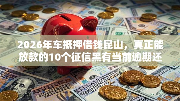 2026年车抵押借钱昆山,真正能放款的10个征信黑有当前逾期还能下款的平台推荐 2026年车抵押借钱昆山,真正能放款的10个征信黑有当前逾期还能下款的平台推荐