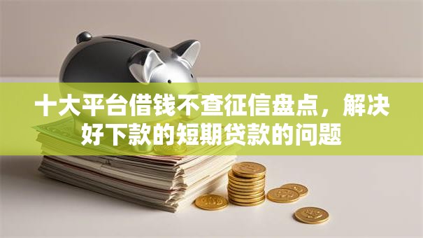 十大平台借钱不查征信盘点,解决好下款的短期贷款的问题 十大平台借钱不查征信盘点,解决好下款的短期贷款的问题