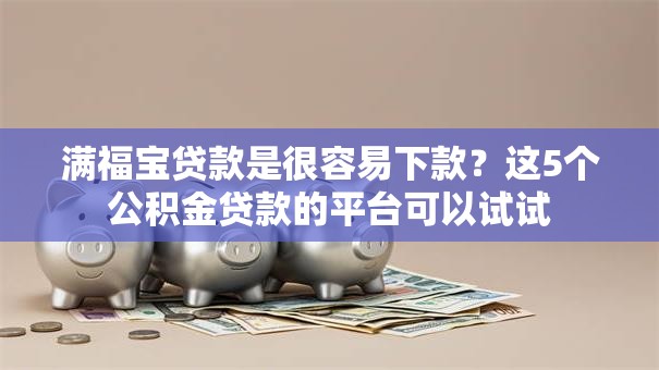 满福宝贷款是很容易下款?这5个公积金贷款的平台可以试试 满福宝贷款是很容易下款?这5个公积金贷款的平台可以试试