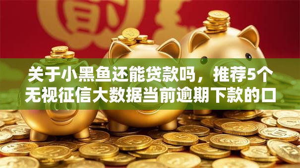 关于小黑鱼还能贷款吗,推荐5个无视征信大数据当前逾期下款的口子给你 关于小黑鱼还能贷款吗,推荐5个无视征信大数据当前逾期下款的口子给你