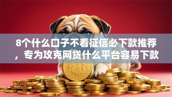 8个什么口子不看征信必下款推荐,专为攻克网贷什么平台容易下款快难题 8个什么口子不看征信必下款推荐,专为攻克网贷什么平台容易下款快难题