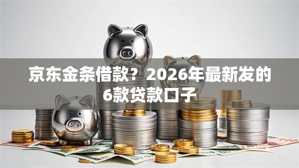 京东金条借款?2026年最新发的6款贷款口子 京东金条借款?2026年最新发的6款贷款口子