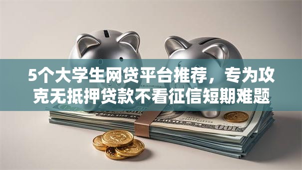 5个大学生网贷平台推荐,专为攻克无抵押贷款不看征信短期难题 5个大学生网贷平台推荐,专为攻克无抵押贷款不看征信短期难题