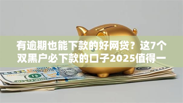 有逾期也能下款的好网贷?这7个双黑户必下款的口子2025值得一试 有逾期也能下款的好网贷?这7个双黑户必下款的口子2025值得一试