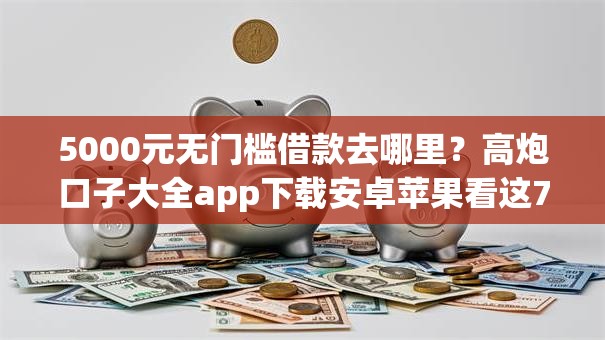 5000元无门槛借款去哪里?高炮口子大全app下载安卓苹果看这7个平台 5000元无门槛借款去哪里?高炮口子大全app下载安卓苹果看这7个平台