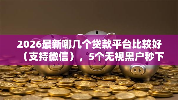 2026最新哪几个贷款平台比较好(支持微信),5个无视黑户秒下款的口子无私分享 2026最新哪几个贷款平台比较好(支持微信),5个无视黑户秒下款的口子无私分享