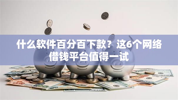 什么软件百分百下款?这6个网络借钱平台值得一试 什么软件百分百下款?这6个网络借钱平台值得一试