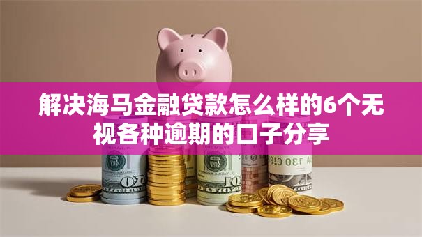 解决海马金融贷款怎么样的6个无视各种逾期的口子分享 解决海马金融贷款怎么样的6个无视各种逾期的口子分享