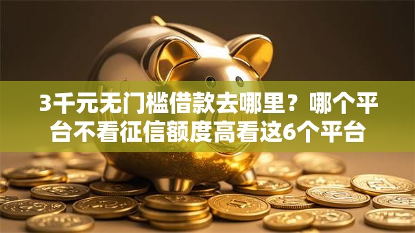 3千元无门槛借款去哪里?哪个平台不看征信额度高看这6个平台 3千元无门槛借款去哪里?哪个平台不看征信额度高看这6个平台