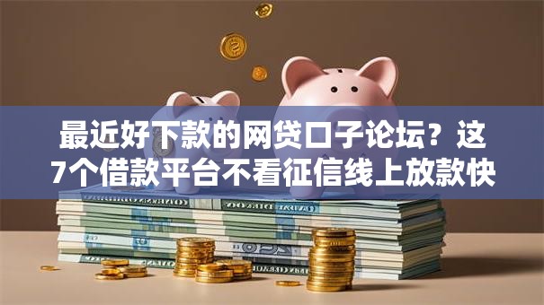 最近好下款的网贷口子论坛?这7个借款平台不看征信线上放款快可以试试 最近好下款的网贷口子论坛?这7个借款平台不看征信线上放款快可以试试