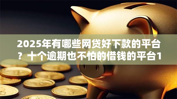 2025年有哪些网贷好下款的平台?十个逾期也不怕的借钱的平台100%能借到18周岁 2025年有哪些网贷好下款的平台?十个逾期也不怕的借钱的平台100%能借到18周岁