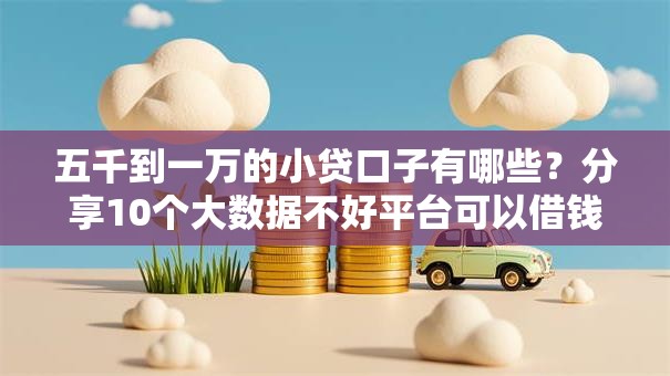 五千到一万的小贷口子有哪些?分享10个大数据不好平台可以借钱 五千到一万的小贷口子有哪些?分享10个大数据不好平台可以借钱