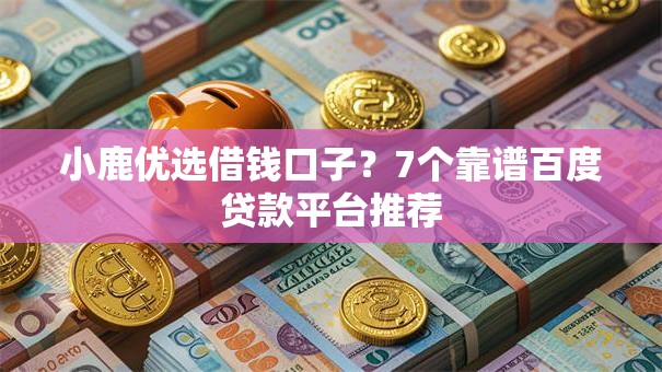 小鹿优选借钱口子?7个靠谱百度贷款平台推荐 小鹿优选借钱口子?7个靠谱百度贷款平台推荐