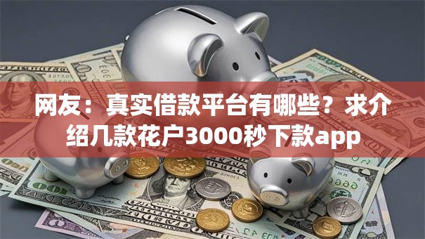 网友:真实借款平台有哪些?求介绍几款花户3000秒下款app 网友:真实借款平台有哪些?求介绍几款花户3000秒下款app