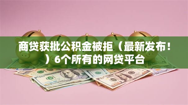 商贷获批公积金被拒(最新发布!)6个所有的网贷平台 商贷获批公积金被拒(最新发布!)6个所有的网贷平台