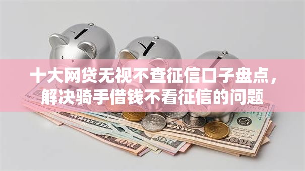 十大网贷无视不查征信口子盘点,解决骑手借钱不看征信的问题 十大网贷无视不查征信口子盘点,解决骑手借钱不看征信的问题