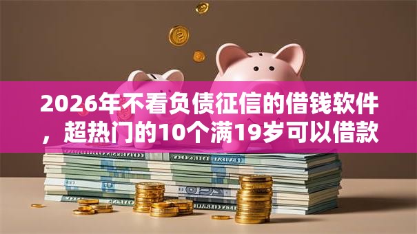 2026年不看负债征信的借钱软件,超热门的10个满19岁可以借款的口子推荐 2026年不看负债征信的借钱软件,超热门的10个满19岁可以借款的口子推荐