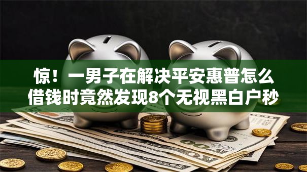 惊!一男子在解决平安惠普怎么借钱时竟然发现8个无视黑白户秒过的网贷,事后分享了出来 惊!一男子在解决平安惠普怎么借钱时竟然发现8个无视黑白户秒过的网贷,事后分享了出来