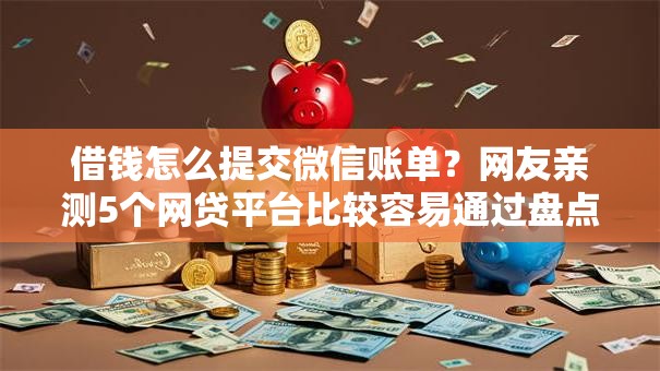 借钱怎么提交微信账单?网友亲测5个网贷平台比较容易通过盘点 借钱怎么提交微信账单?网友亲测5个网贷平台比较容易通过盘点