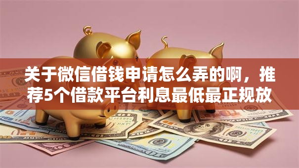 关于微信借钱申请怎么弄的啊,推荐5个借款平台利息最低最正规放款最快给你 关于微信借钱申请怎么弄的啊,推荐5个借款平台利息最低最正规放款最快给你
