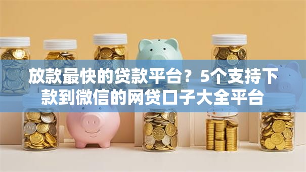 放款最快的贷款平台?5个支持下款到微信的网贷口子大全平台 放款最快的贷款平台?5个支持下款到微信的网贷口子大全平台
