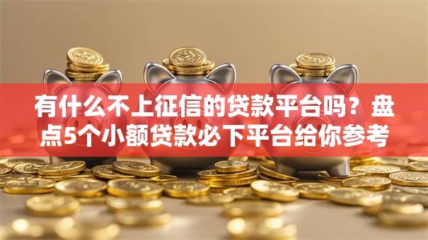 有什么不上征信的贷款平台吗?盘点5个小额贷款必下平台给你参考 有什么不上征信的贷款平台吗?盘点5个小额贷款必下平台给你参考
