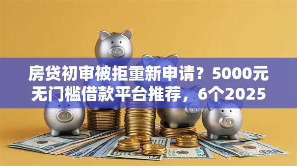 房贷初审被拒重新申请?5000元无门槛借款平台推荐,6个2025新口子不用审核的方法盘点 房贷初审被拒重新申请?5000元无门槛借款平台推荐,6个2025新口子不用审核的方法盘点