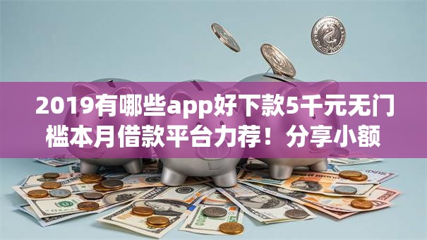 2019有哪些app好下款5千元无门槛本月借款平台力荐!分享小额网贷口子5千元无门槛借款 2019有哪些app好下款5千元无门槛本月借款平台力荐!分享小额网贷口子5千元无门槛借款