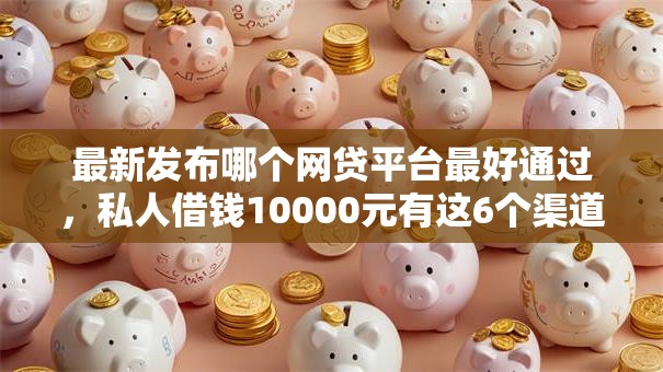 最新发布哪个网贷平台最好通过,私人借钱10000元有这6个渠道 最新发布哪个网贷平台最好通过,私人借钱10000元有这6个渠道