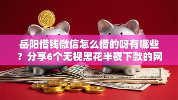 岳阳借钱微信怎么借的呀有哪些?分享6个无视黑花半夜下款的网贷平台 岳阳借钱微信怎么借的呀有哪些?分享6个无视黑花半夜下款的网贷平台