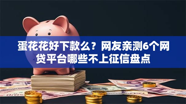 蛋花花好下款么?网友亲测6个网贷平台哪些不上征信盘点 蛋花花好下款么?网友亲测6个网贷平台哪些不上征信盘点