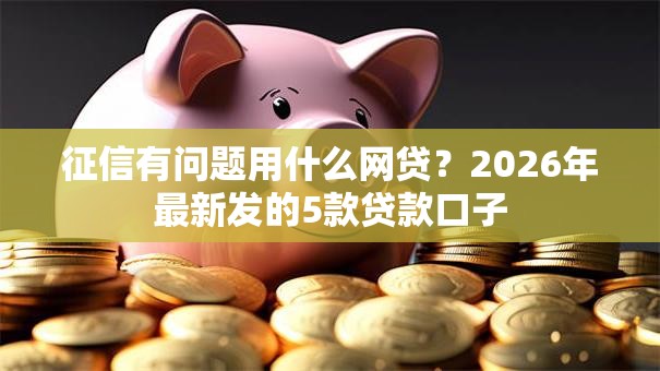 征信有问题用什么网贷?2026年最新发的5款贷款口子 征信有问题用什么网贷?2026年最新发的5款贷款口子