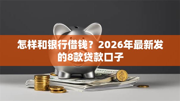 怎样和银行借钱?2026年最新发的8款贷款口子 怎样和银行借钱?2026年最新发的8款贷款口子
