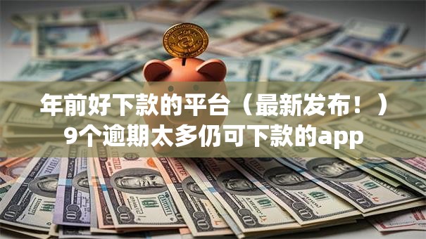 年前好下款的平台(最新发布!)9个逾期太多仍可下款的app 年前好下款的平台(最新发布!)9个逾期太多仍可下款的app