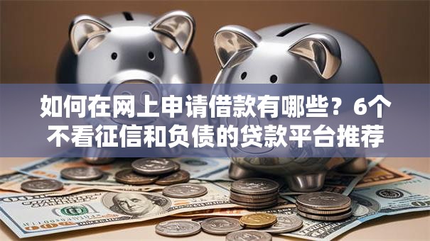 如何在网上申请借款有哪些？6个不看征信和负债的贷款平台推荐给你