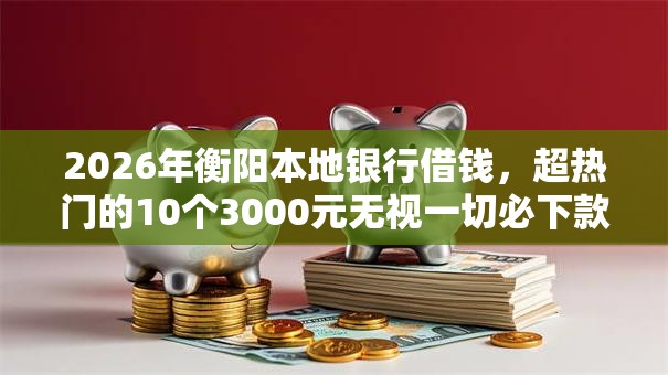 2026年衡阳本地银行借钱,超热门的10个3000元无视一切必下款的口子推荐 2026年衡阳本地银行借钱,超热门的10个3000元无视一切必下款的口子推荐