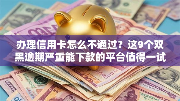 办理信用卡怎么不通过?这9个双黑逾期严重能下款的平台值得一试 办理信用卡怎么不通过?这9个双黑逾期严重能下款的平台值得一试