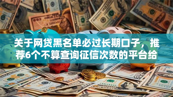 关于网贷黑名单必过长期口子,推荐6个不算查询征信次数的平台给你 关于网贷黑名单必过长期口子,推荐6个不算查询征信次数的平台给你