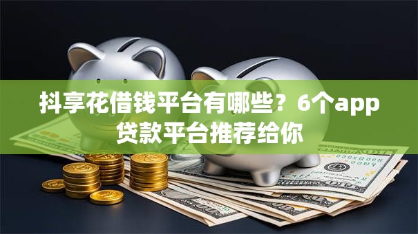 抖享花借钱平台有哪些?6个app贷款平台推荐给你 抖享花借钱平台有哪些?6个app贷款平台推荐给你